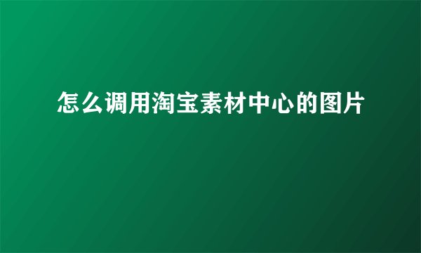 怎么调用淘宝素材中心的图片