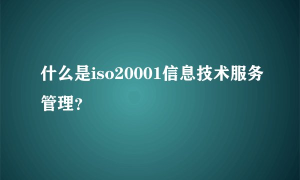 什么是iso20001信息技术服务管理？