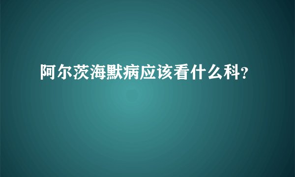 阿尔茨海默病应该看什么科？