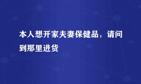本人想开家夫妻保健品,请问到那里进货