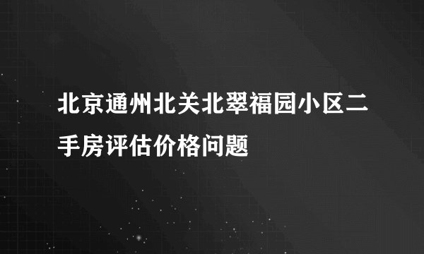 北京通州北关北翠福园小区二手房评估价格问题