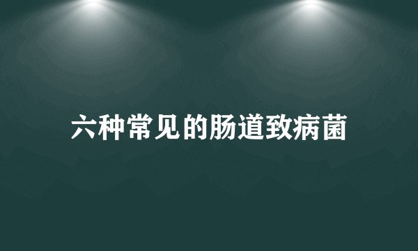 六种常见的肠道致病菌