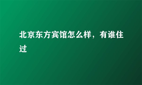 北京东方宾馆怎么样，有谁住过