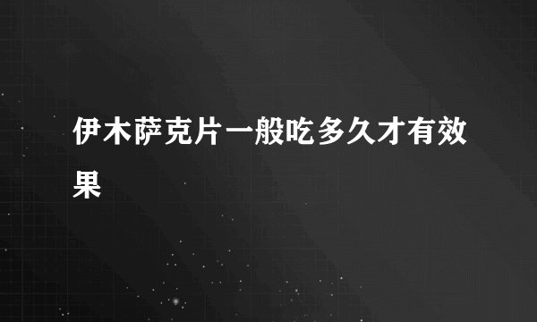 伊木萨克片一般吃多久才有效果