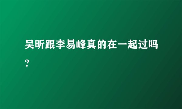 吴昕跟李易峰真的在一起过吗?