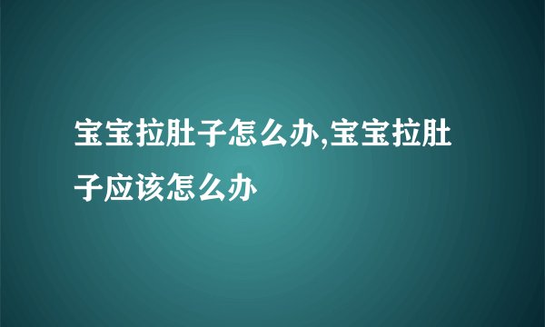 宝宝拉肚子怎么办,宝宝拉肚子应该怎么办