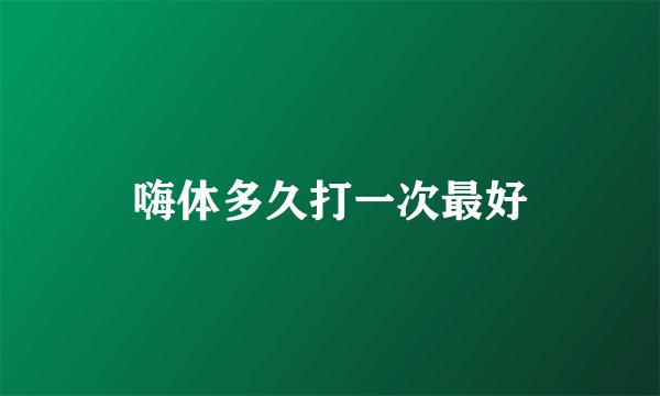 嗨体多久打一次最好