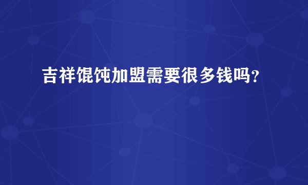 吉祥馄饨加盟需要很多钱吗？