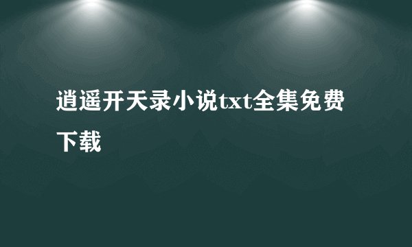 逍遥开天录小说txt全集免费下载