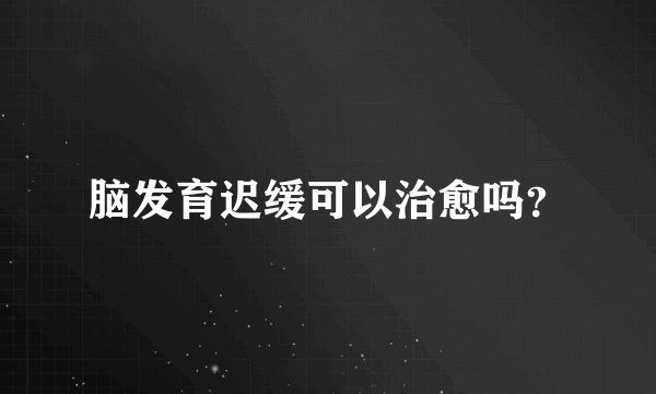 脑发育迟缓可以治愈吗？