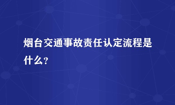 烟台交通事故责任认定流程是什么?