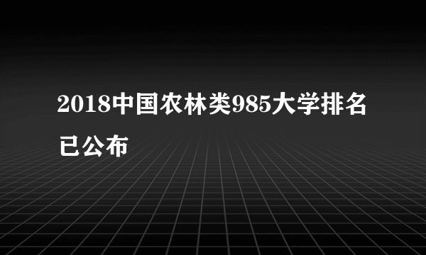 2018中国农林类985大学排名已公布