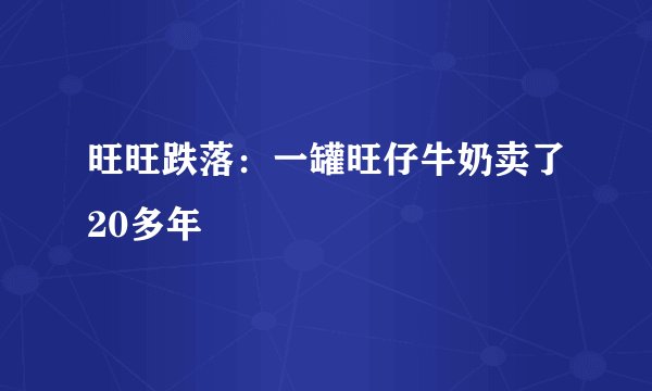 旺旺跌落：一罐旺仔牛奶卖了20多年