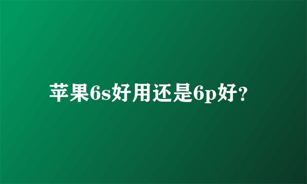 苹果6s好用还是6p好？