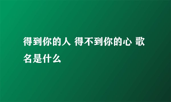 得到你的人 得不到你的心 歌名是什么