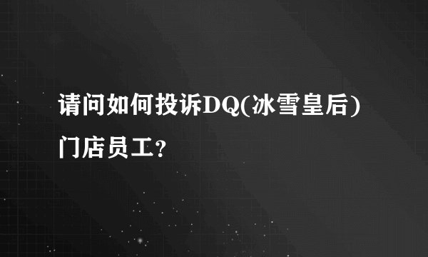 请问如何投诉DQ(冰雪皇后)门店员工？
