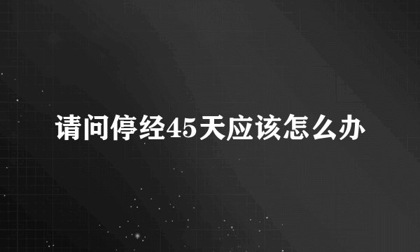 请问停经45天应该怎么办
