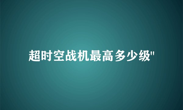 超时空战机最高多少级