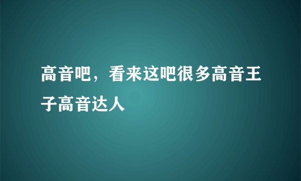 高音吧，看来这吧很多高音王子高音达人
