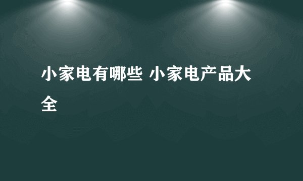小家电有哪些 小家电产品大全