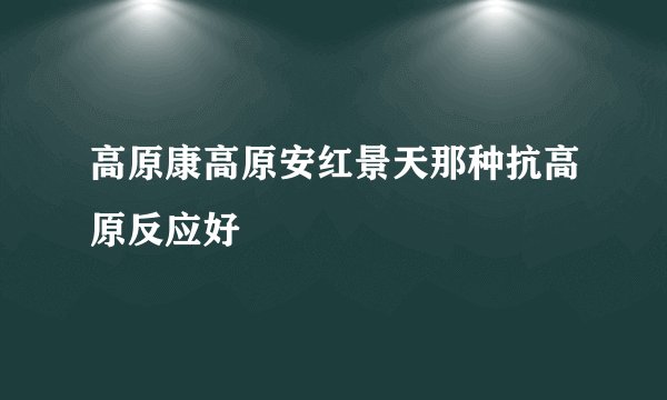 高原康高原安红景天那种抗高原反应好