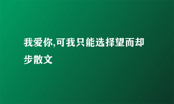 我爱你,可我只能选择望而却步散文