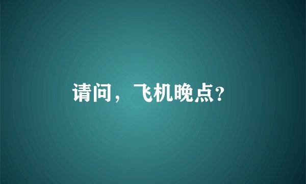 请问，飞机晚点？