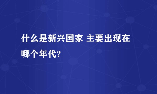 什么是新兴国家 主要出现在哪个年代?