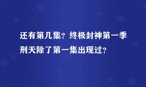 还有第几集?终极封神第一季刑天除了第一集出现过?