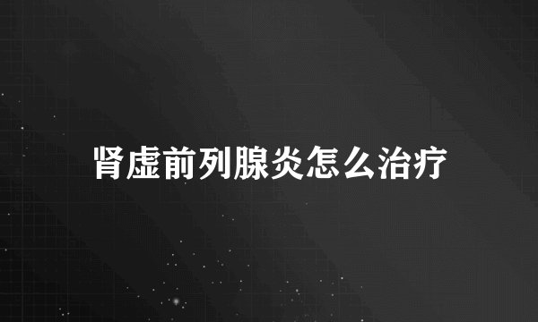 肾虚前列腺炎怎么治疗