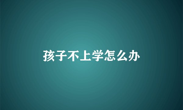 孩子不上学怎么办