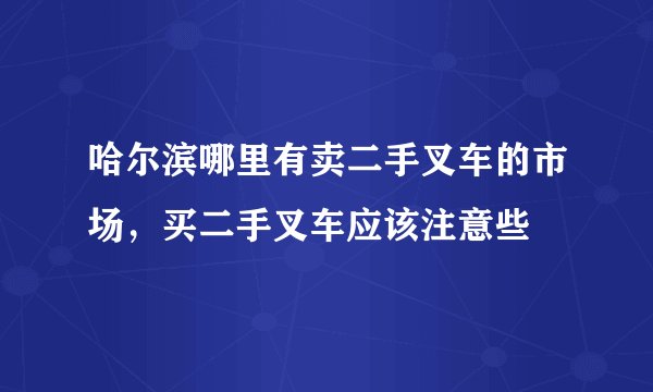 哈尔滨哪里有卖二手叉车的市场，买二手叉车应该注意些