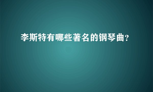 李斯特有哪些著名的钢琴曲？