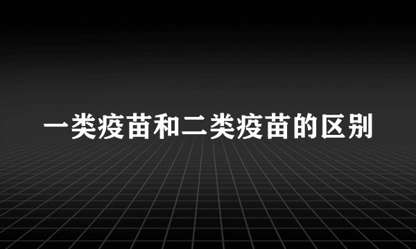 一类疫苗和二类疫苗的区别