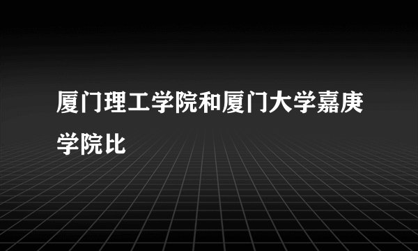 厦门理工学院和厦门大学嘉庚学院比