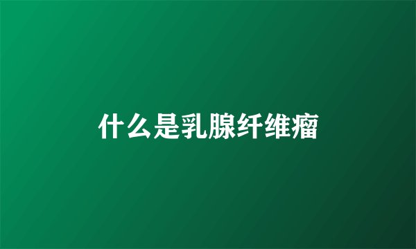 什么是乳腺纤维瘤