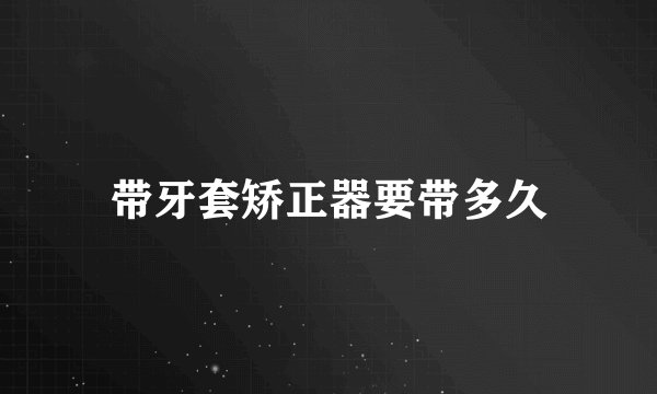 带牙套矫正器要带多久