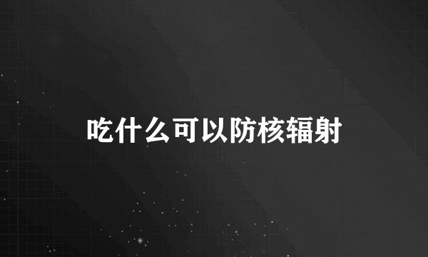 吃什么可以防核辐射