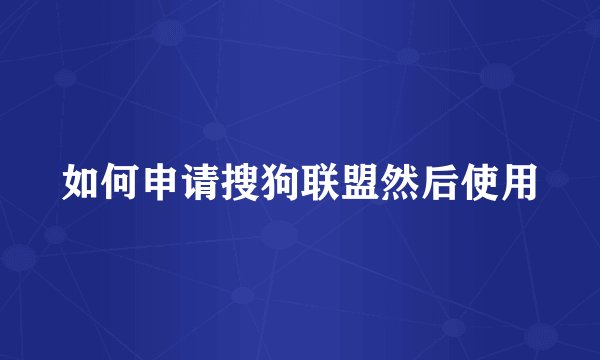 如何申请搜狗联盟然后使用
