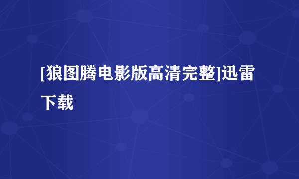 [狼图腾电影版高清完整]迅雷下载