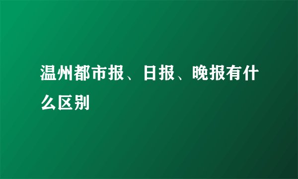温州都市报、日报、晚报有什么区别