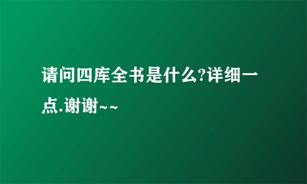 请问四库全书是什么?详细一点.谢谢~~