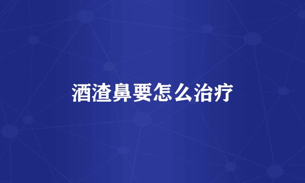 酒渣鼻要怎么治疗