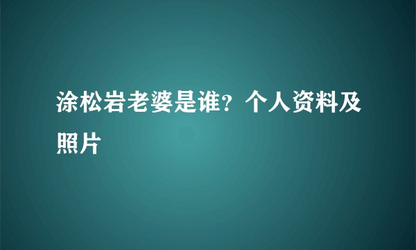 涂松岩老婆是谁？个人资料及照片