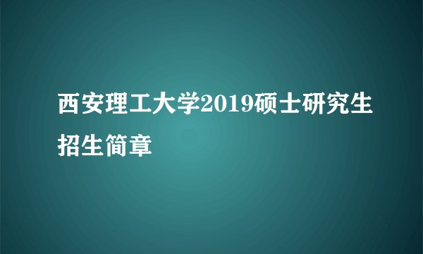 西安理工大学2019硕士研究生招生简章