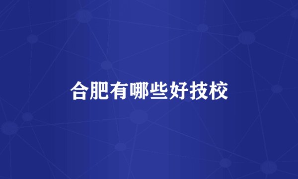 合肥有哪些好技校