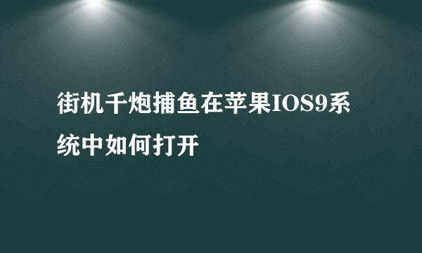 街机千炮捕鱼在苹果IOS9系统中如何打开