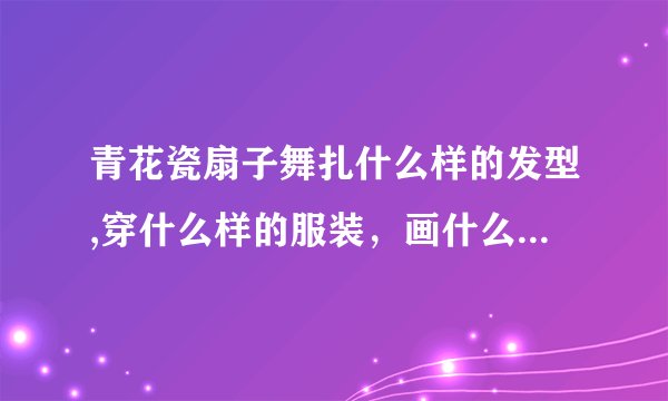 青花瓷扇子舞扎什么样的发型,穿什么样的服装，画什么样的妆（有男生，有女生）跪求！