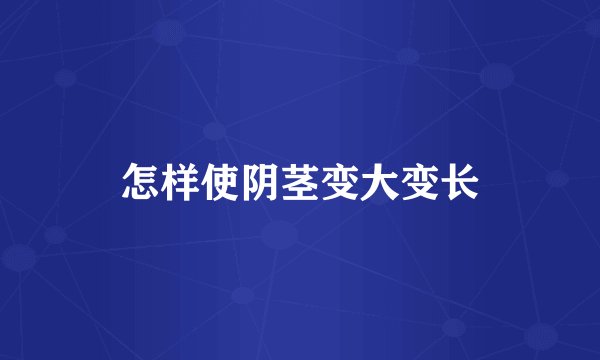 怎样使阴茎变大变长