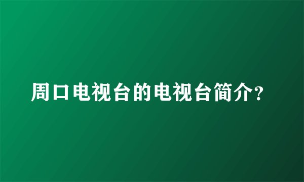 周口电视台的电视台简介？